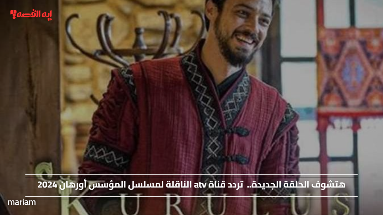 «اكتشفوا تردد قناة ATV لمتابعة الحلقة الجديدة من مسلسل المؤسس أورهان 2024»