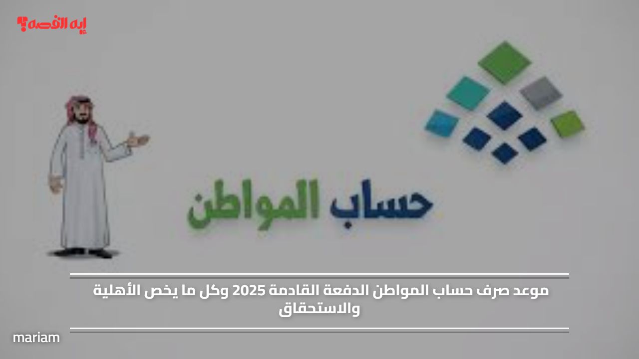 «موعد صرف الدفعة القادمة من حساب المواطن 2025 وكل ما تحتاج معرفته عن الأهلية والاستحقاق»