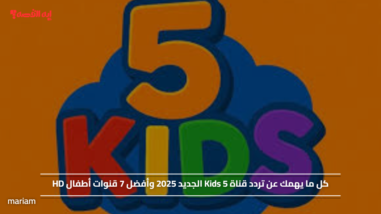 «اكتشف تردد قناة Kids 5 الجديد لعام 2025 وأفضل 7 قنوات أطفال بجودة HD»