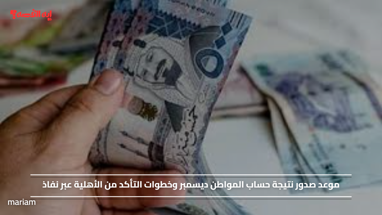 «كل ما تحتاج معرفته عن موعد صدور نتيجة حساب المواطن لشهر ديسمبر وكيفية التحقق من الأهلية عبر نفاذ»