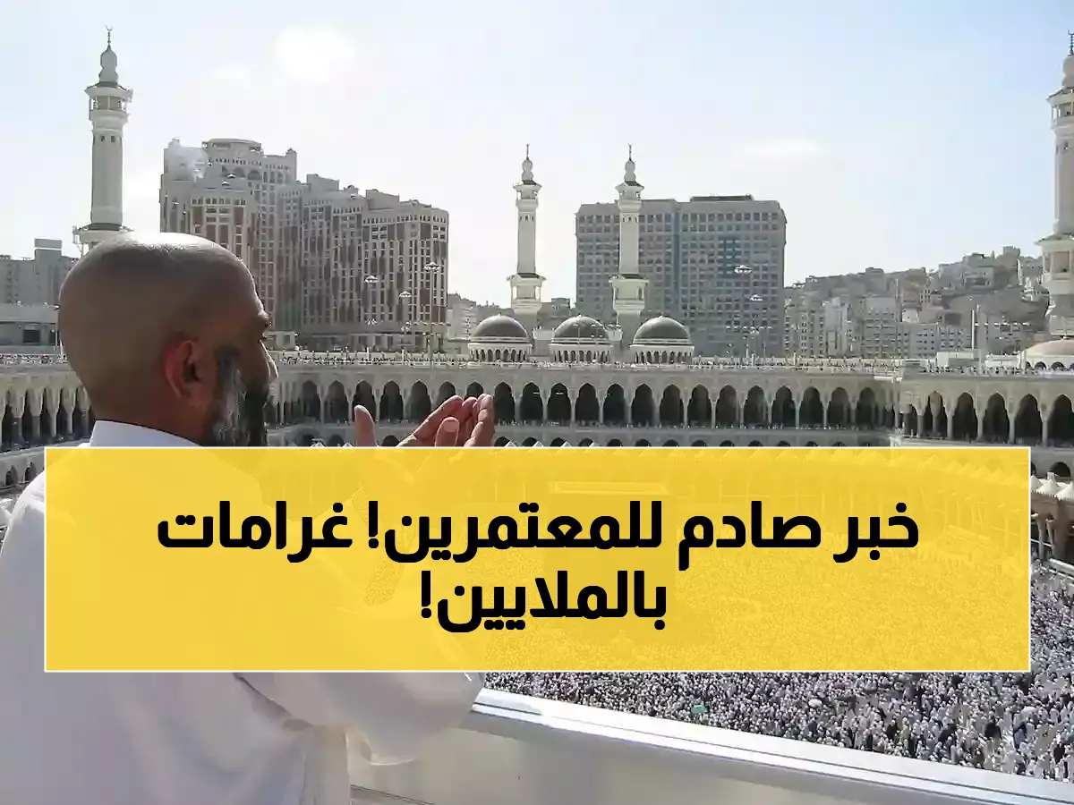 «شركات العمرة في السعودية تواجه صدمة بقواعد جديدة… غرامات تصل إلى 3 ملايين جنيه»