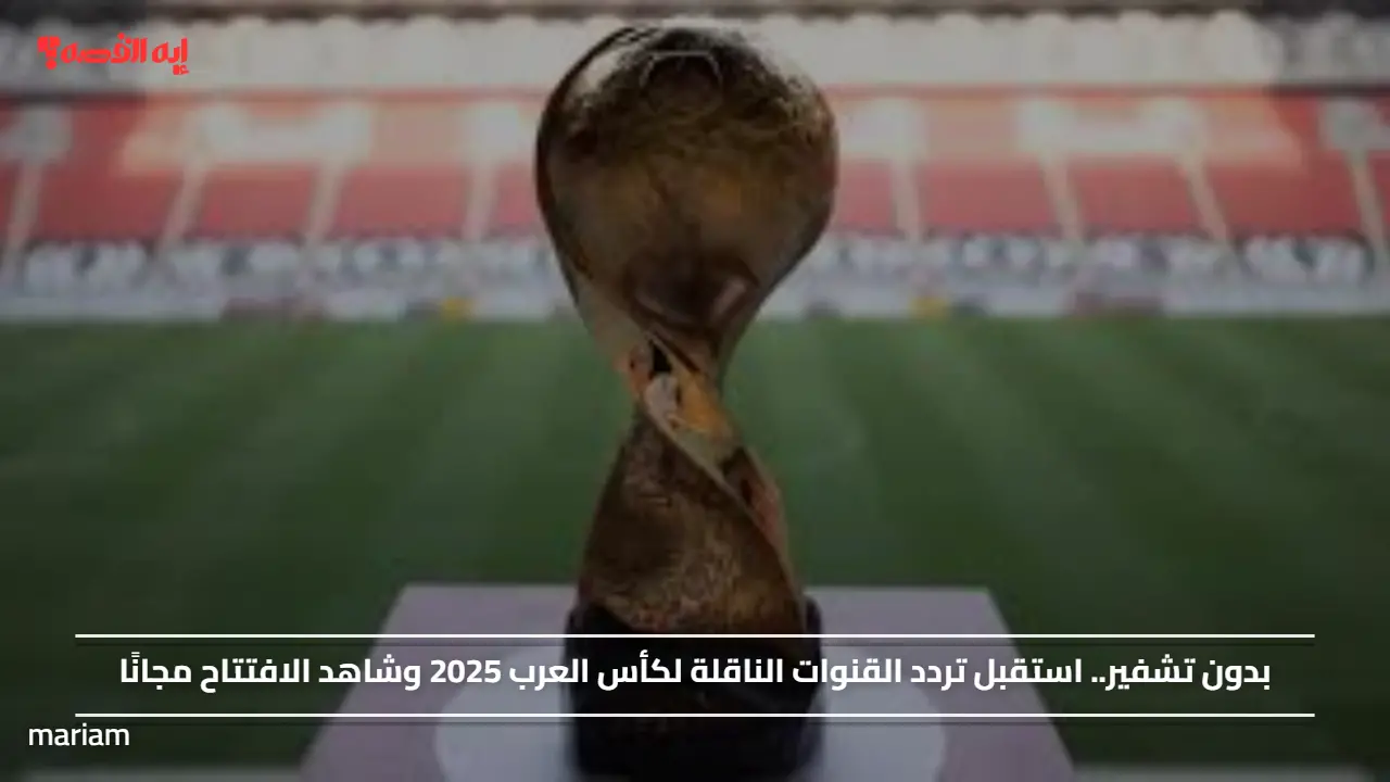 «استمتع بمشاهدة افتتاح كأس العرب 2025 مجانًا عبر ترددات القنوات الناقلة»