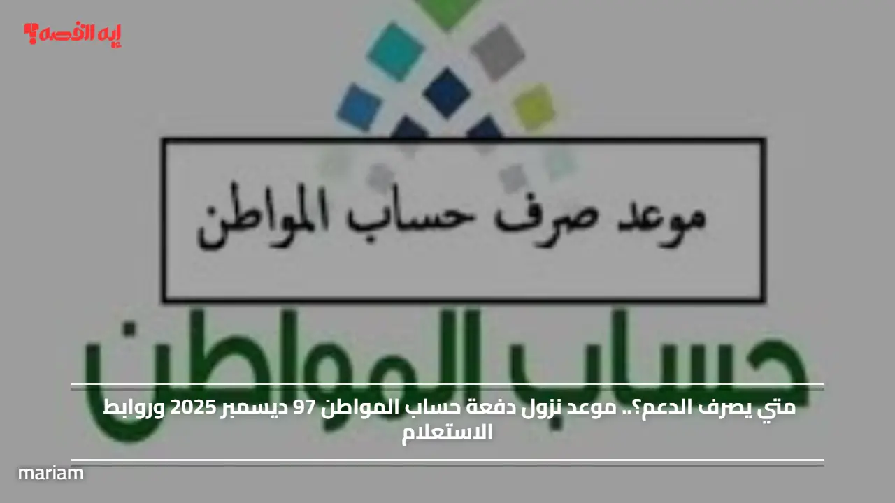 «متى يتوفر الدعم؟» موعد صرف دفعة حساب المواطن 97 في ديسمبر 2025 مع روابط للاستعلام