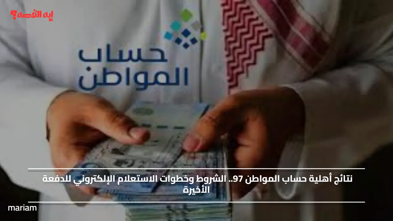 «استكشف نتائج أهلية حساب المواطن 97 واكتشف الشروط وخطوات الاستعلام الإلكتروني للدفعة الأخيرة»