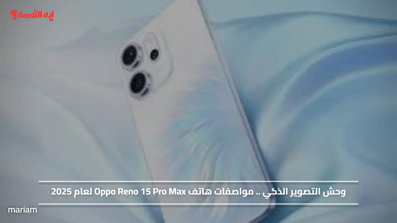 «استعد لتجربة تصوير مذهلة» مميزات هاتف Oppo Reno 15 Pro Max لعام 2025